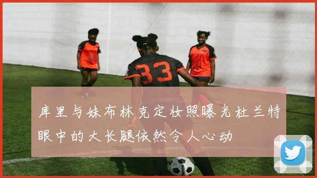 库里与妹布林克定妆照曝光杜兰特眼中的大长腿依然令人心动