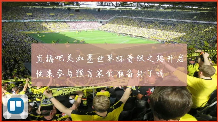 直播吧美加墨世界杯晋级之路开启快来参与预言家们准备好了吗
