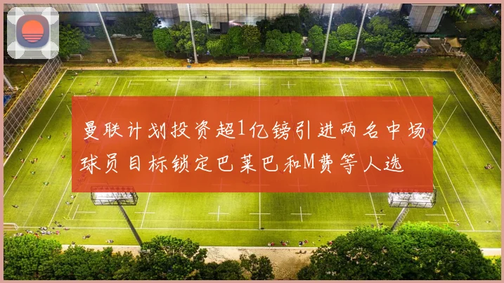 曼联计划投资超1亿镑引进两名中场球员目标锁定巴莱巴和M费等人选