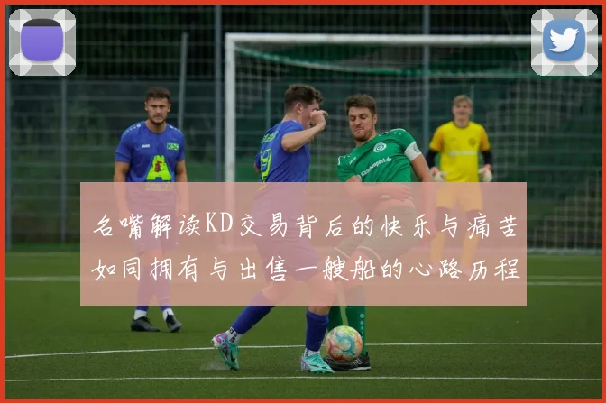 名嘴解读KD交易背后的快乐与痛苦如同拥有与出售一艘船的心路历程