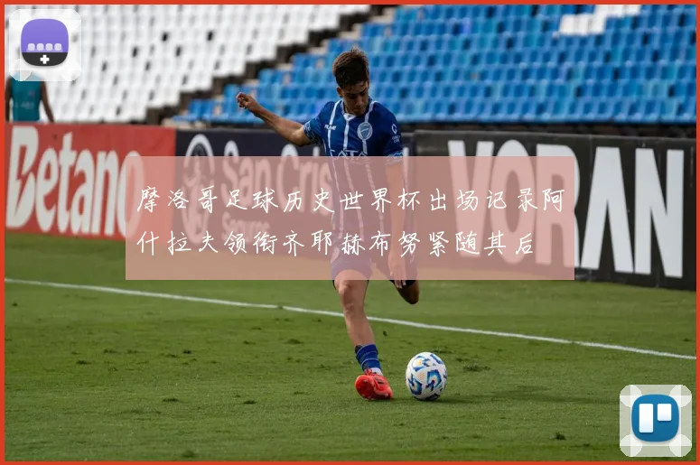 摩洛哥足球历史世界杯出场记录阿什拉夫领衔齐耶赫布努紧随其后