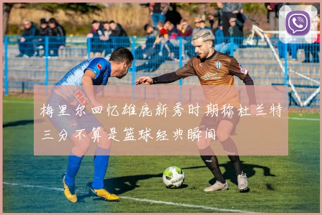 梅里尔回忆雄鹿新秀时期称杜兰特三分不算是篮球经典瞬间