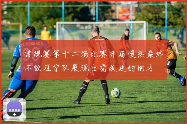 常规赛第十二场比赛开局慢热最终不敌辽宁队展现出需改进的地方