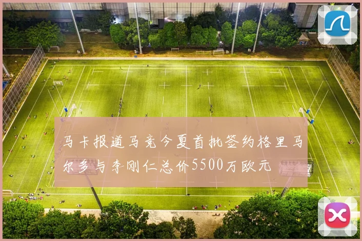 马卡报道马竞今夏首批签约格里马尔多与李刚仁总价5500万欧元