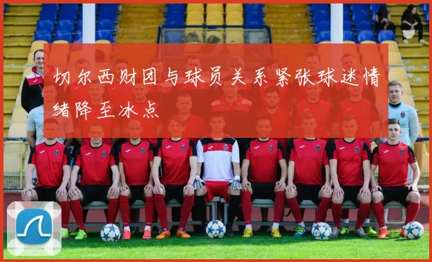 切尔西财团与球员关系紧张球迷情绪降至冰点