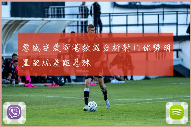 蓉城逆袭海港数据分析射门优势明显犯规差距悬殊