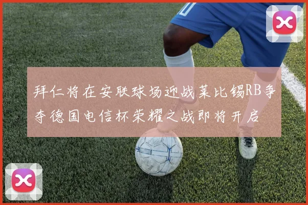 拜仁将在安联球场迎战莱比锡RB争夺德国电信杯荣耀之战即将开启
