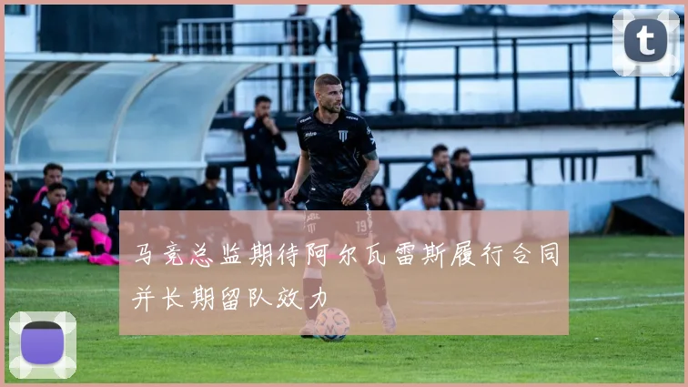 马竞总监期待阿尔瓦雷斯履行合同并长期留队效力
