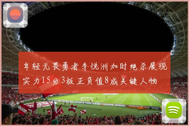 年轻无畏勇者李悦洲加时绝杀展现实力15分3板正负值8成关键人物