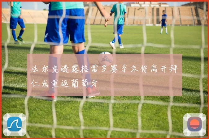 法尔克透露格雷罗赛季末将离开拜仁或重返葡萄牙