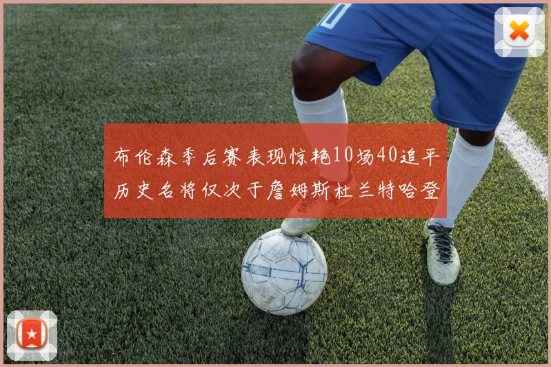 布伦森季后赛表现惊艳10场40追平历史名将仅次于詹姆斯杜兰特哈登
