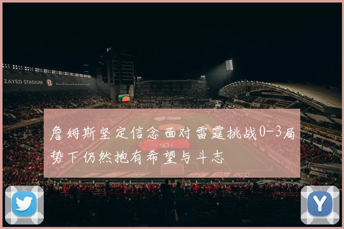 詹姆斯坚定信念面对雷霆挑战0-3局势下仍然抱有希望与斗志