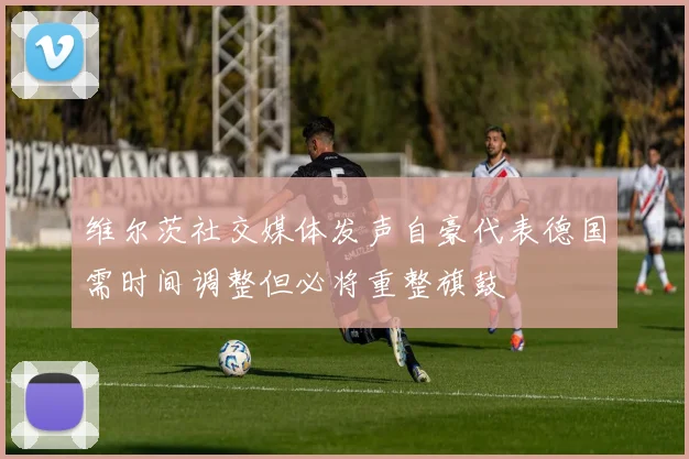 维尔茨社交媒体发声自豪代表德国需时间调整但必将重整旗鼓
