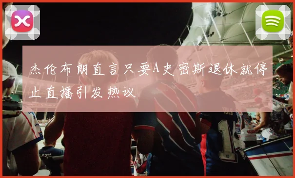 杰伦布朗直言只要A史密斯退休就停止直播引发热议