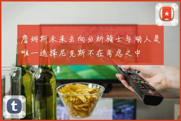 詹姆斯未来去向分析骑士与湖人是唯一选择尼克斯不在考虑之中