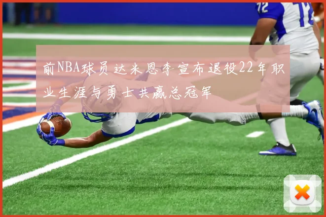 前NBA球员达米恩李宣布退役22年职业生涯与勇士共赢总冠军