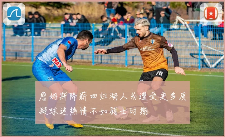 詹姆斯降薪回归湖人或遭受更多质疑球迷热情不如骑士时期