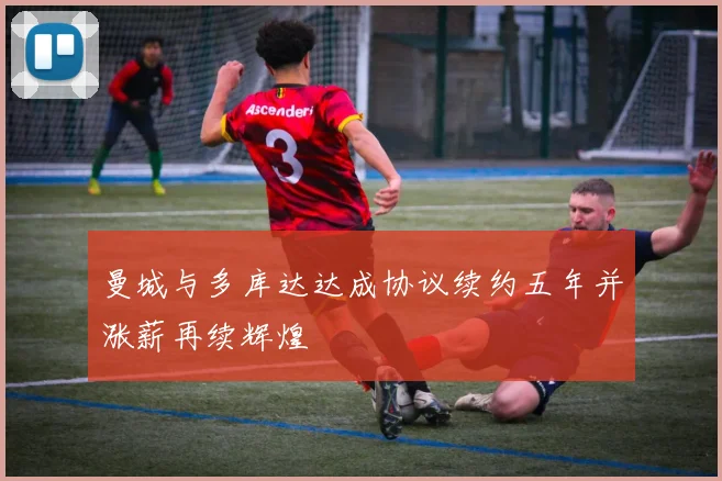 曼城与多库达达成协议续约五年并涨薪再续辉煌
